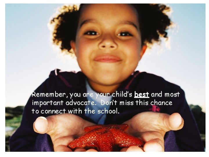 Remember, you are your child’s best and most important advocate. Don’t miss this chance