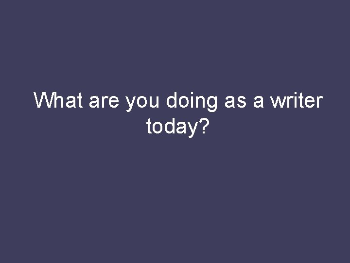 What are you doing as a writer today? 