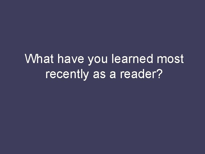 What have you learned most recently as a reader? 