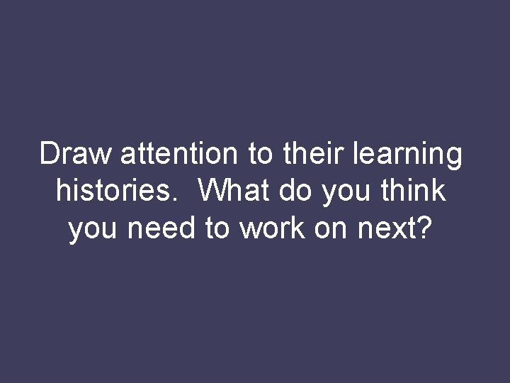 Draw attention to their learning histories. What do you think you need to work