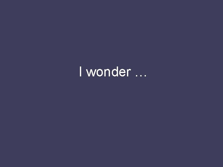 I wonder … 