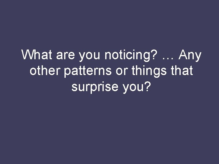 What are you noticing? … Any other patterns or things that surprise you? 