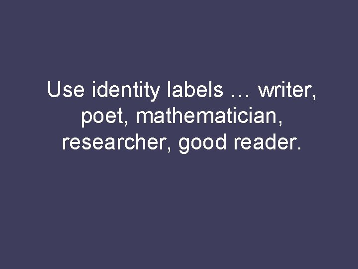 Use identity labels … writer, poet, mathematician, researcher, good reader. 