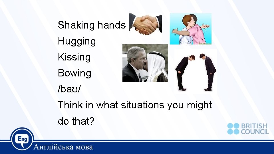Shaking hands Hugging Kissing Bowing /baʊ/ Think in what situations you might do that?