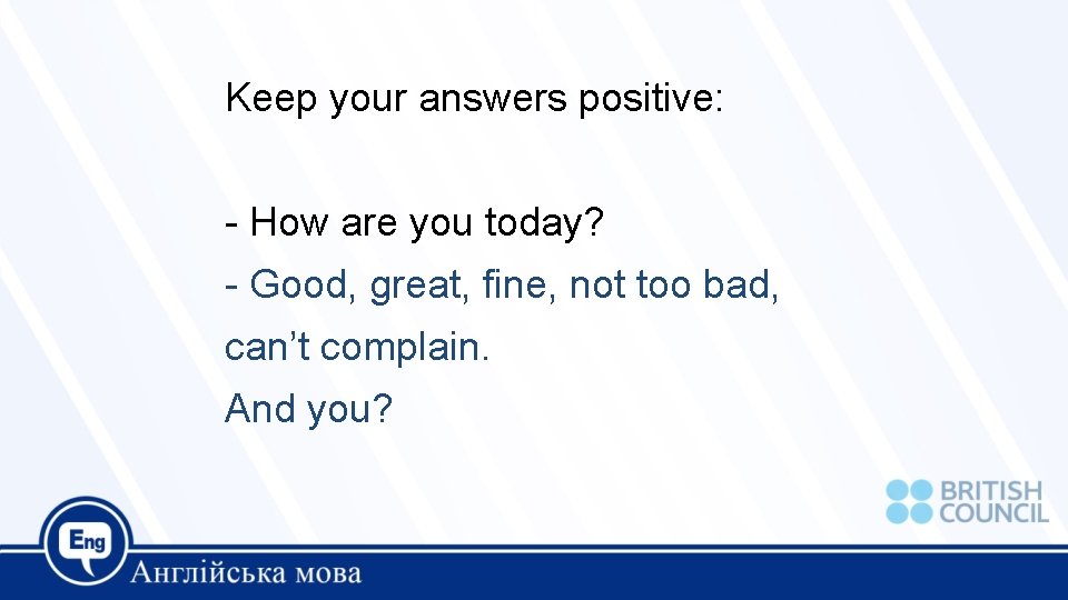 Keep your answers positive: - How are you today? - Good, great, fine, not