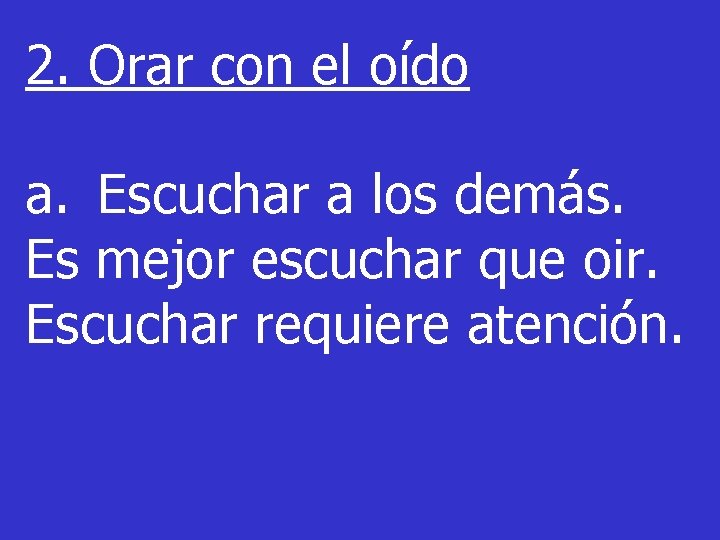 2. Orar con el oído a. Escuchar a los demás. Es mejor escuchar que