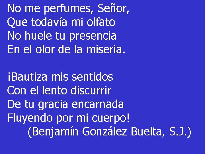 No me perfumes, Señor, Que todavía mi olfato No huele tu presencia En el