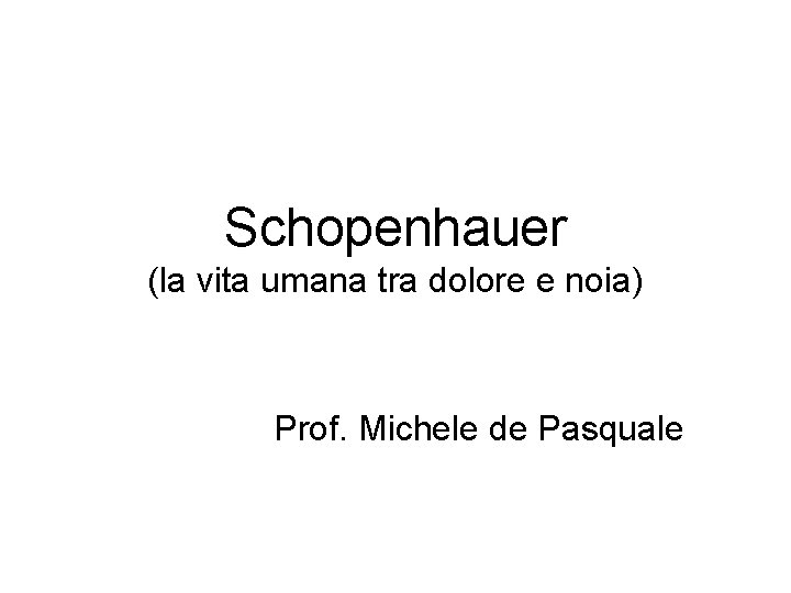 Schopenhauer (la vita umana tra dolore e noia) Prof. Michele de Pasquale 