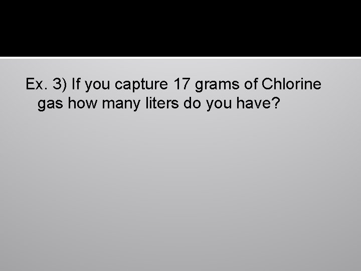 Ex. 3) If you capture 17 grams of Chlorine gas how many liters do