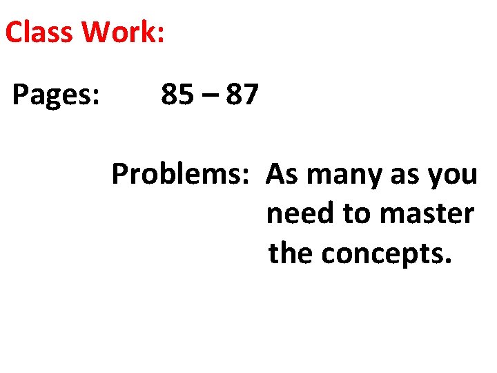 Class Work: Pages: 85 – 87 Problems: As many as you need to master