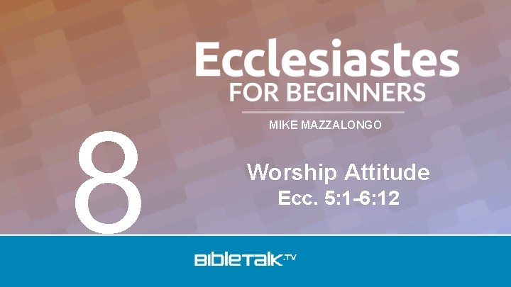 8 MIKE MAZZALONGO Worship Attitude Ecc. 5: 1 -6: 12 