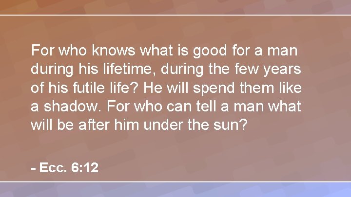 For who knows what is good for a man during his lifetime, during the