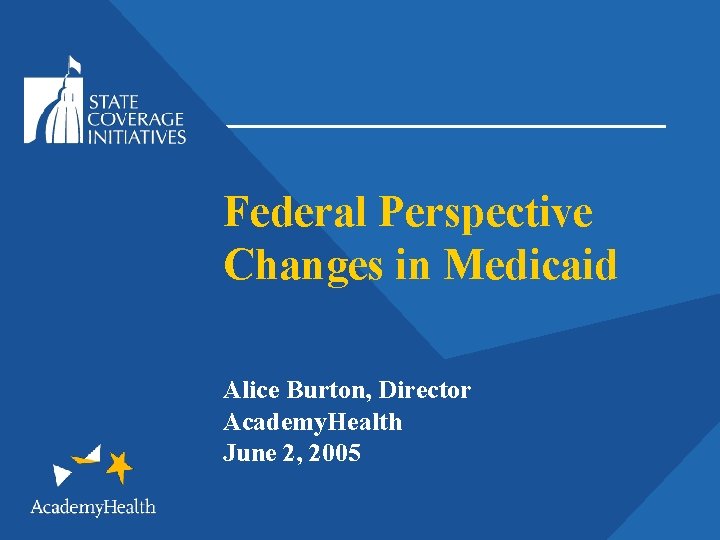 Federal Perspective Changes in Medicaid Alice Burton, Director Academy. Health June 2, 2005 