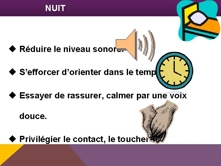 NUIT Réduire le niveau sonore. S’efforcer d’orienter dans le temps. Essayer de rassurer, calmer