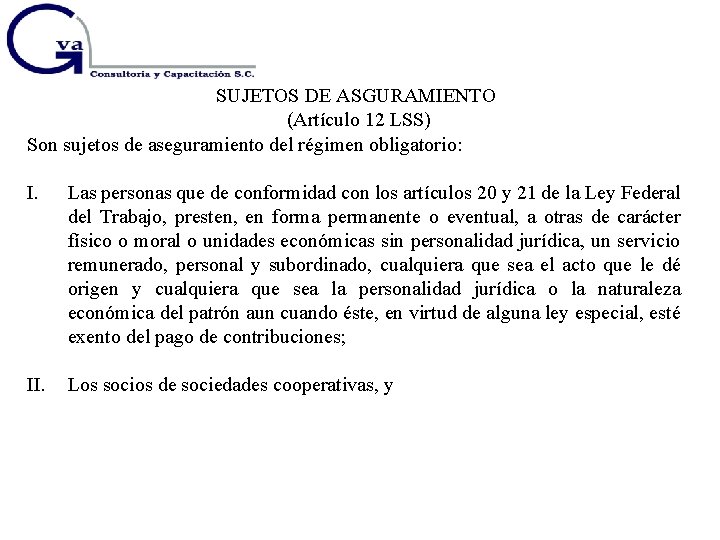 SUJETOS DE ASGURAMIENTO (Artículo 12 LSS) Son sujetos de aseguramiento del régimen obligatorio: I.