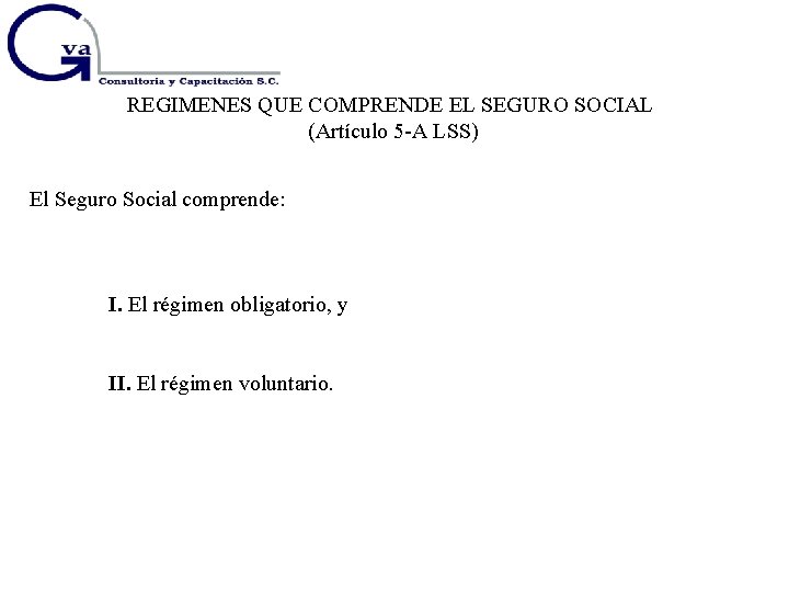 REGIMENES QUE COMPRENDE EL SEGURO SOCIAL (Artículo 5 -A LSS) El Seguro Social comprende: