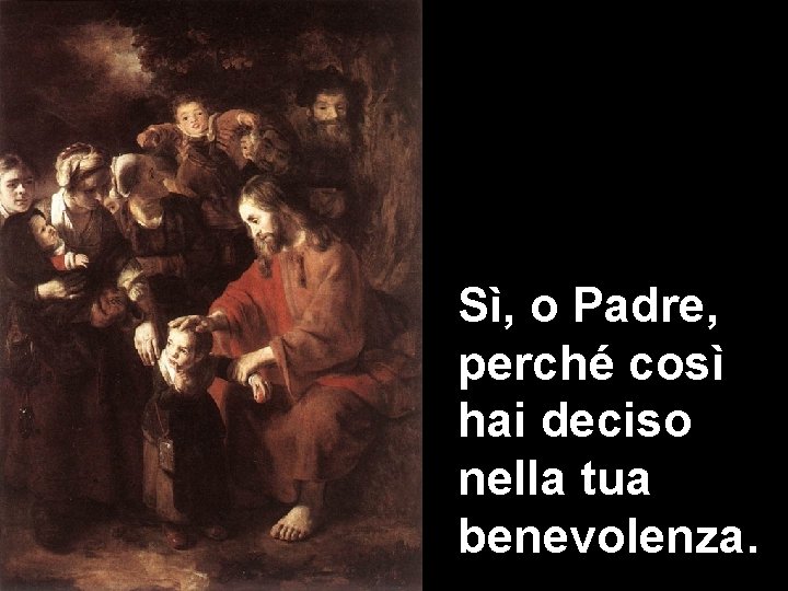 Sì, o Padre, perché così hai deciso nella tua benevolenza. 