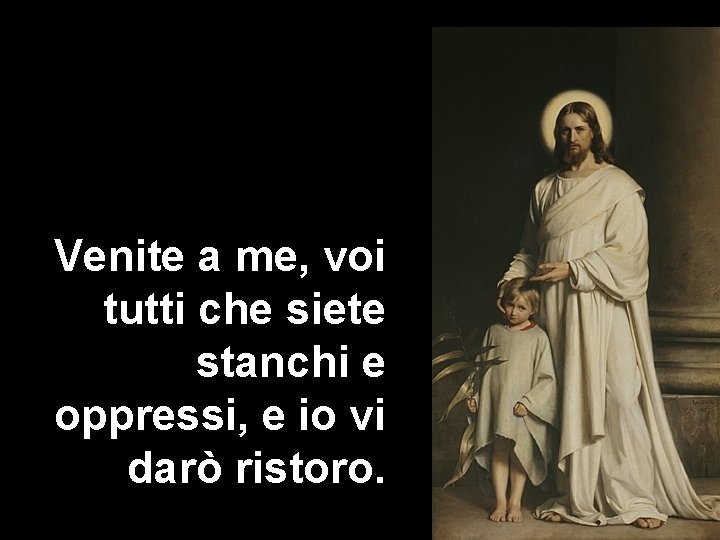 Venite a me, voi tutti che siete stanchi e oppressi, e io vi darò