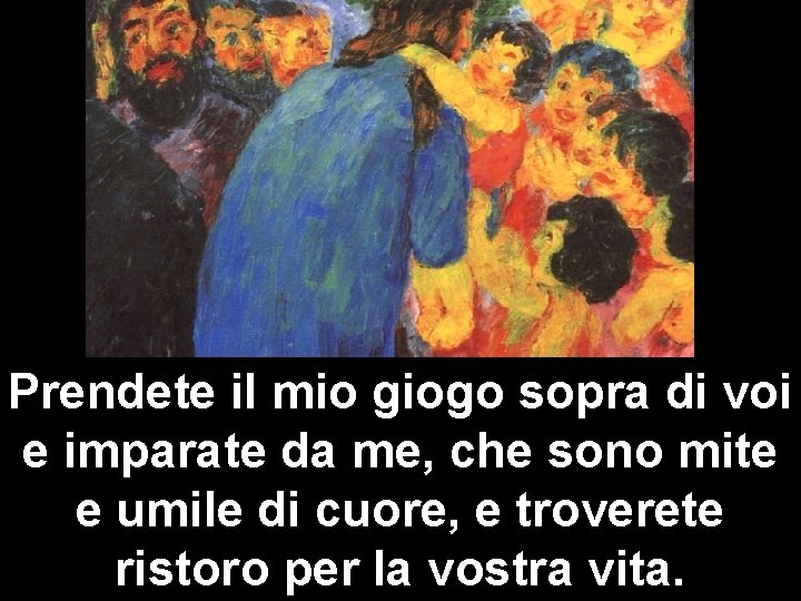 Prendete il mio giogo sopra di voi e imparate da me, che sono mite