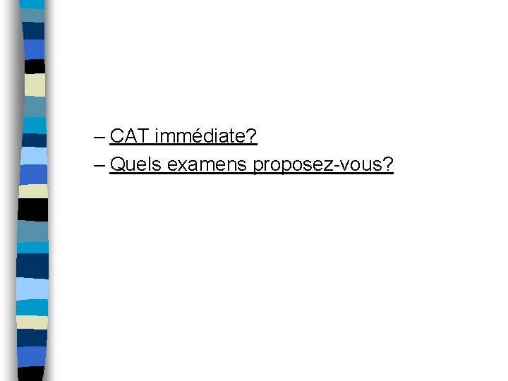 – CAT immédiate? – Quels examens proposez-vous? 