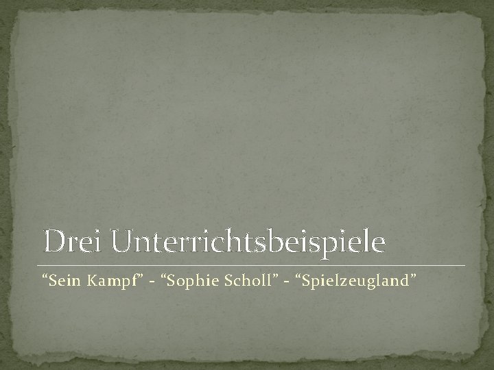 Drei Unterrichtsbeispiele “Sein Kampf” - “Sophie Scholl” - “Spielzeugland” Drei Unterrichtsbeispiele “Sein Kampf” - “Sophie Scholl” - “Spielzeugland”