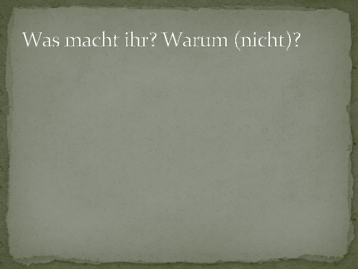 Was macht ihr? Warum (nicht)? Was macht ihr? Warum (nicht)?