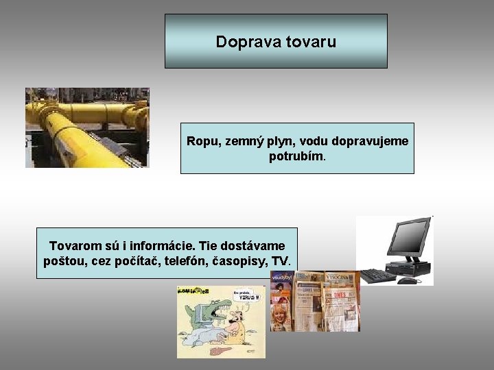 Doprava tovaru Ropu, zemný plyn, vodu dopravujeme potrubím. Tovarom sú i informácie. Tie dostávame