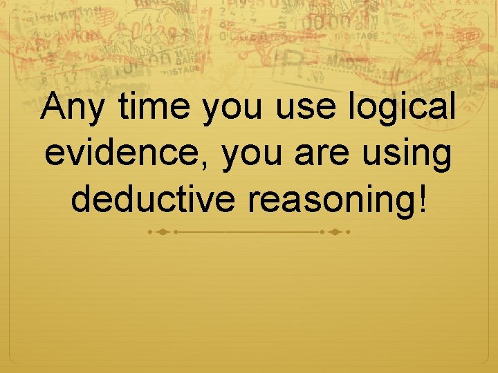 Any time you use logical evidence, you are using deductive reasoning! 