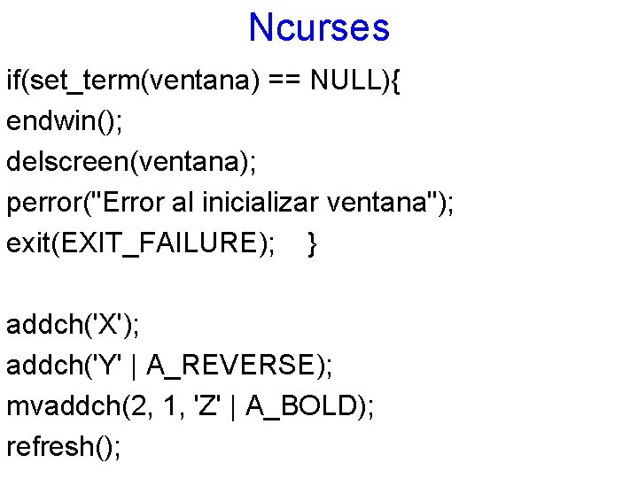 Ncurses if(set_term(ventana) == NULL){ endwin(); delscreen(ventana); perror("Error al inicializar ventana"); exit(EXIT_FAILURE); } addch('X'); addch('Y'