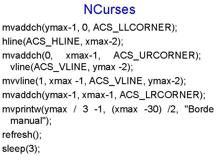 NCurses mvaddch(ymax-1, 0, ACS_LLCORNER); hline(ACS_HLINE, xmax-2); mvaddch(0, xmax-1, ACS_URCORNER); vline(ACS_VLINE, ymax -2); mvvline(1, xmax