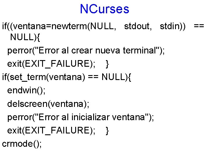 NCurses if((ventana=newterm(NULL, stdout, stdin)) == NULL){ perror("Error al crear nueva terminal"); exit(EXIT_FAILURE); } if(set_term(ventana)