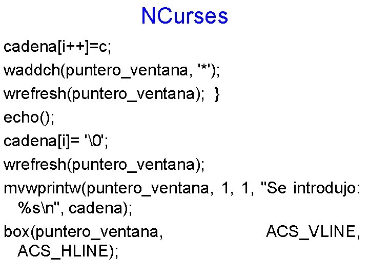 NCurses cadena[i++]=c; waddch(puntero_ventana, '*'); wrefresh(puntero_ventana); } echo(); cadena[i]= '�'; wrefresh(puntero_ventana); mvwprintw(puntero_ventana, 1, 1, "Se