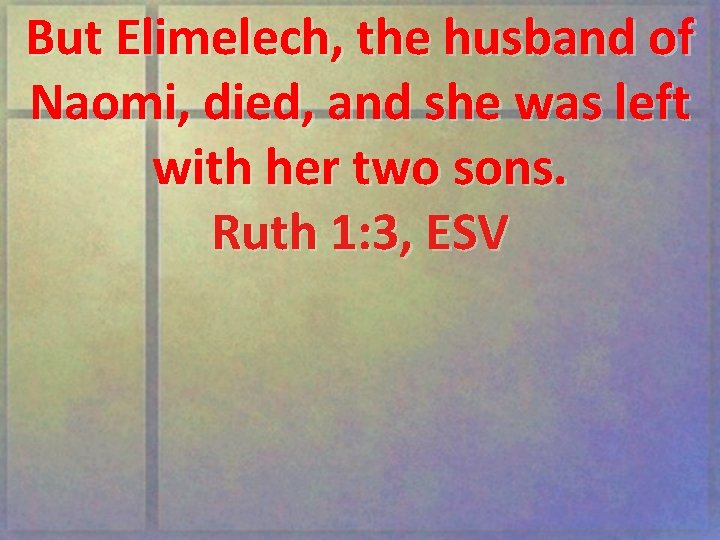 But Elimelech, the husband of Naomi, died, and she was left with her two