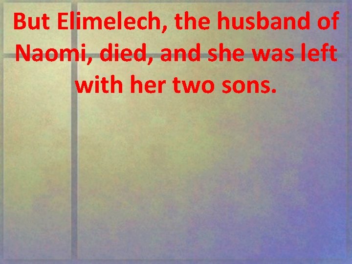 But Elimelech, the husband of Naomi, died, and she was left with her two
