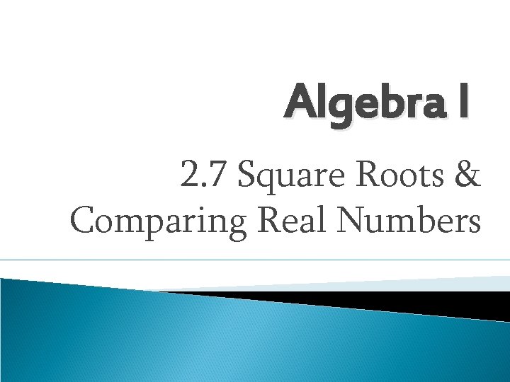Algebra I 2. 7 Square Roots & Comparing Real Numbers 