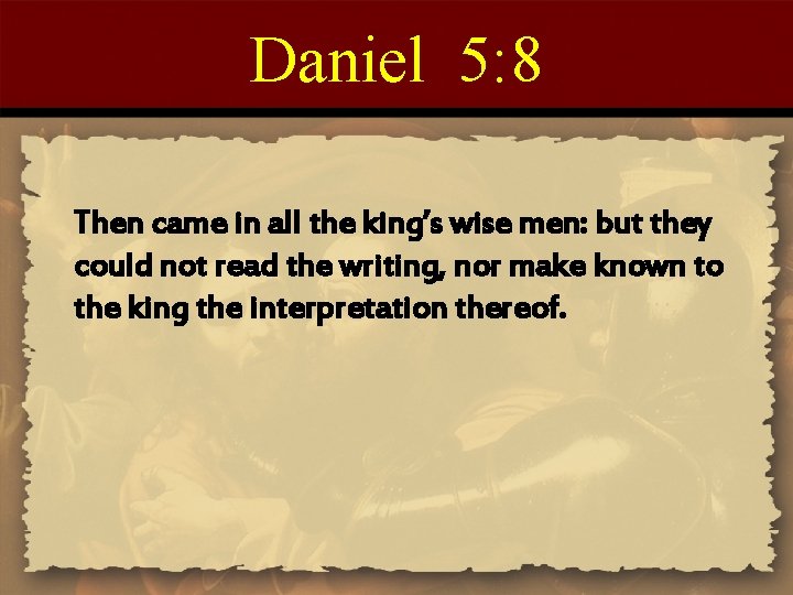 Daniel 5: 8 Then came in all the king’s wise men: but they could