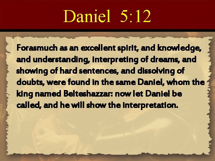 Daniel 5: 12 Forasmuch as an excellent spirit, and knowledge, and understanding, interpreting of