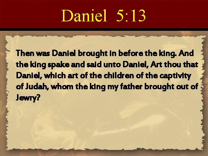 Daniel 5: 13 Then was Daniel brought in before the king. And the king