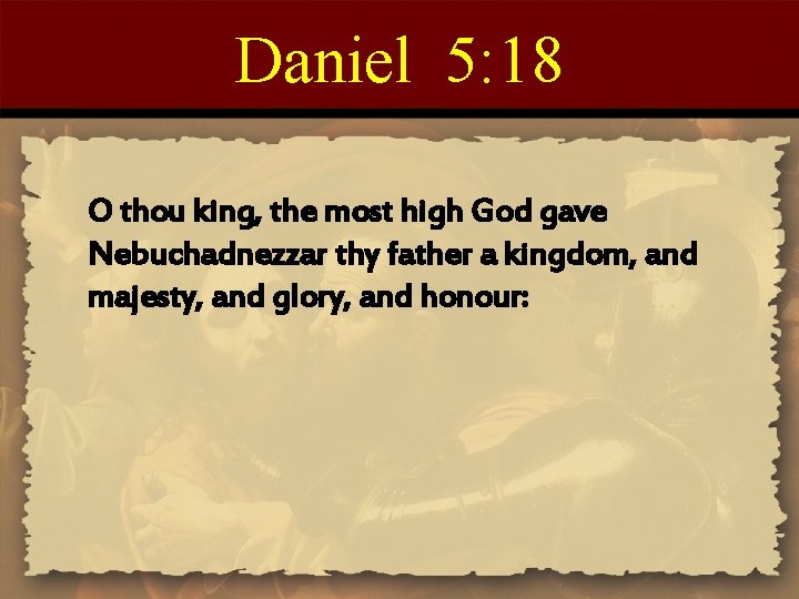 Daniel 5: 18 O thou king, the most high God gave Nebuchadnezzar thy father