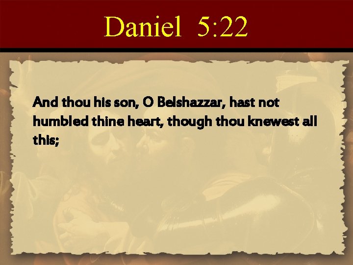 Daniel 5: 22 And thou his son, O Belshazzar, hast not humbled thine heart,