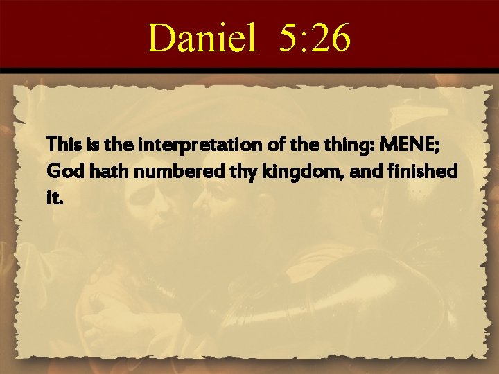 Daniel 5: 26 This is the interpretation of the thing: MENE; God hath numbered