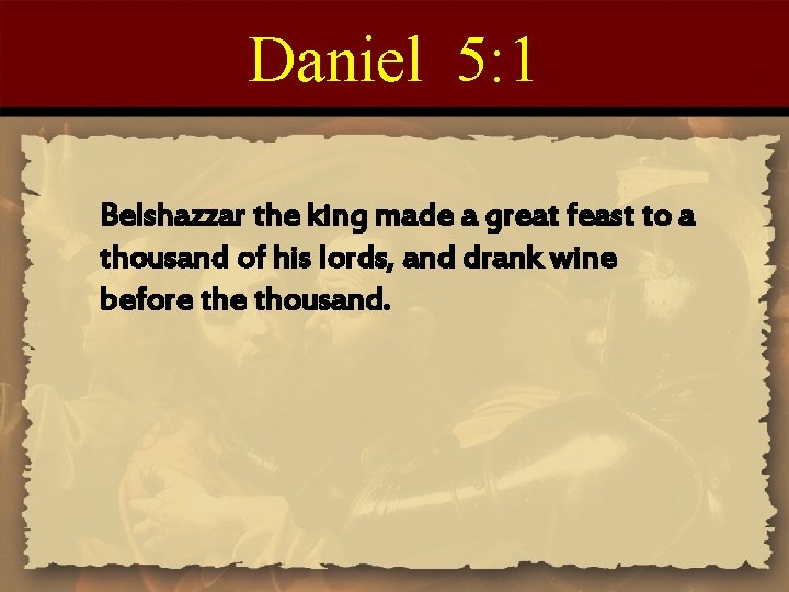 Daniel 5: 1 Belshazzar the king made a great feast to a thousand of