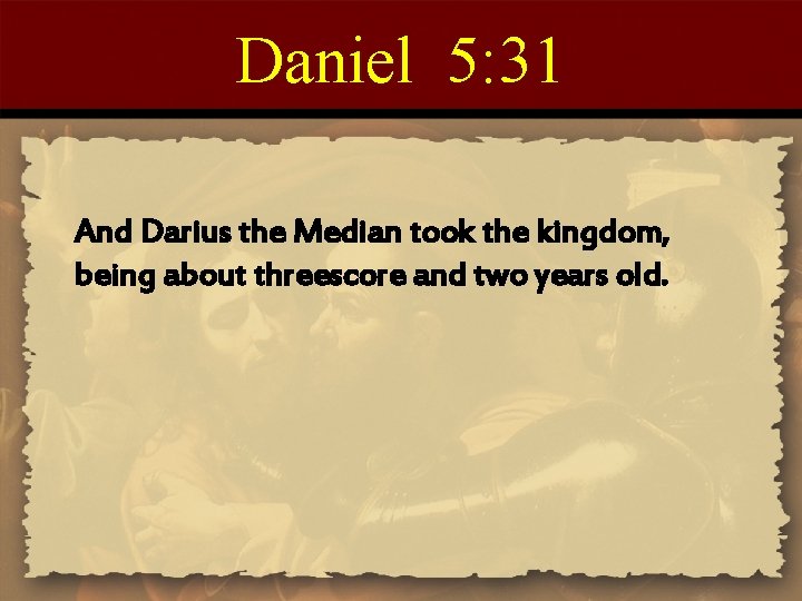 Daniel 5: 31 And Darius the Median took the kingdom, being about threescore and