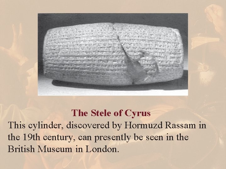 The Stele of Cyrus This cylinder, discovered by Hormuzd Rassam in the 19 th