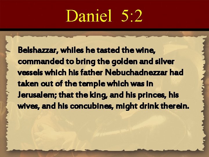Daniel 5: 2 Belshazzar, whiles he tasted the wine, commanded to bring the golden