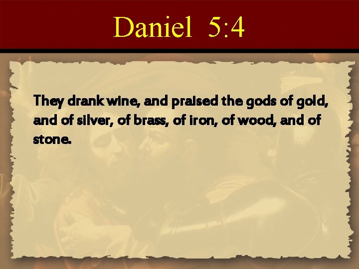 Daniel 5: 4 They drank wine, and praised the gods of gold, and of