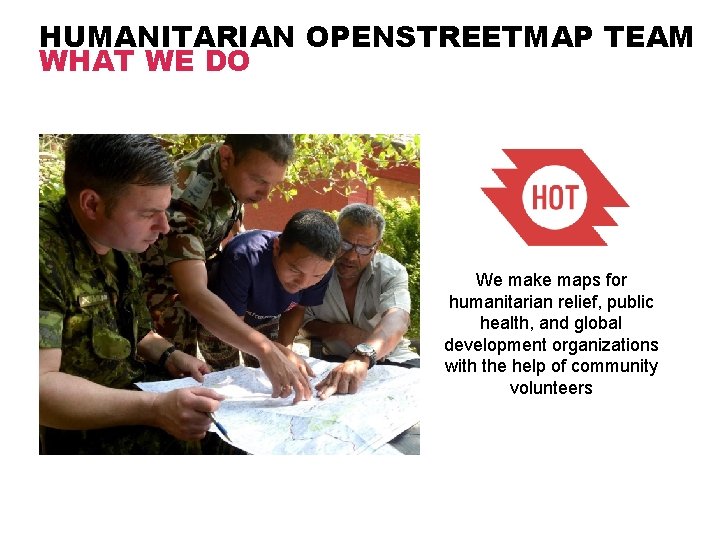 HUMANITARIAN OPENSTREETMAP TEAM WHAT WE DO We make maps for humanitarian relief, public health, HUMANITARIAN OPENSTREETMAP TEAM WHAT WE DO We make maps for humanitarian relief, public health,