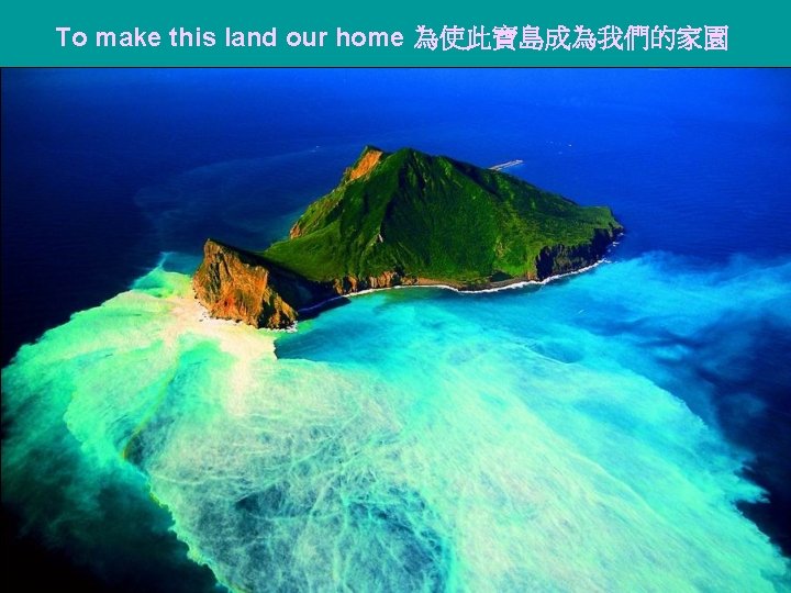 To make this land our home 為使此寶島成為我們的家園 