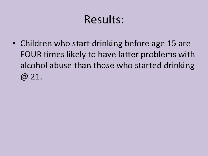 Results: • Children who start drinking before age 15 are FOUR times likely to