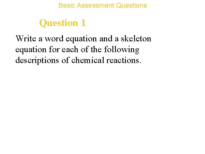 Basic Assessment Questions Question 1 Write a word equation and a skeleton equation for